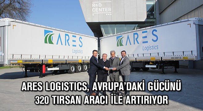 Ares Logistics, Avrupa'daki Gücünü 320 Tırsan Aracı ile Artırıyor