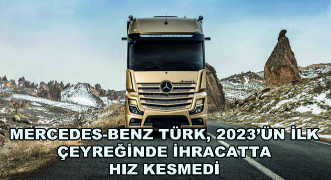 Mercedes-Benz Türk, 2023'ün İlk Çeyreğinde İhracatta Hız Kesmedi!