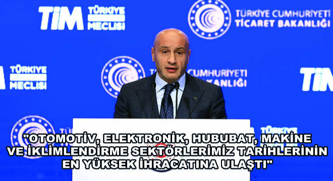''Otomotiv, Elektronik, Hububat, Makine ve İklimlendirme Sektörlerimiz Tarihlerinin En Yüksek İhracatına Ulaştı''