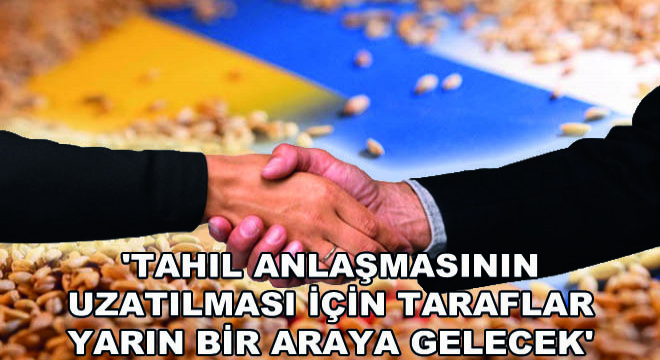 'Tahıl Anlaşmasının Uzatılması İçin Taraflar Yarın Bir Araya Gelecek'