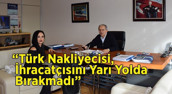 'Türk Nakliyecisi, İhracatçısını Yarı Yolda Bırakmadı'  TETNAK Başkanı Erhan Gündüz Röportajı