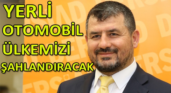 ''Yerli Otomobil Ülkemizi Şahlandıracak''