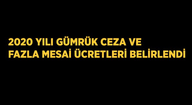 2020 Yılı Gümrük Ceza ve Fazla Mesai Ücretleri Belirlendi