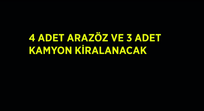 4 Adet Arazöz ve 3 Adet Kamyon Kiralanacak