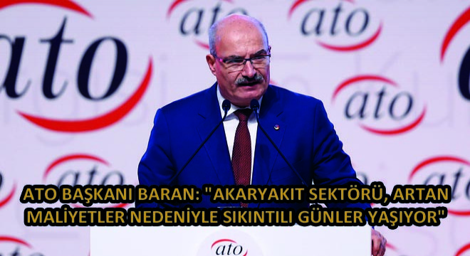 ATO Başkanı Baran: ''Akaryakıt Sektörü, Artan Maliyetler Nedeniyle Sıkıntılı Günler Yaşıyor''