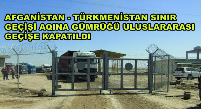 Afganistan - Türkmenistan Sınır Geçişi Aqina Gümrüğü Uluslararası Geçişe Kapatıldı