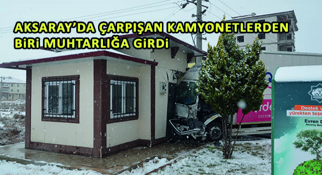 Aksaray’da Çarpışan Kamyonetlerden Biri Muhtarlığa Girdi