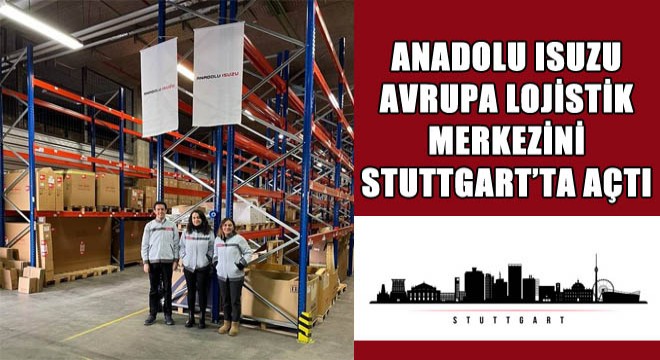 Anadolu Isuzu Avrupa Lojistik Merkezini Stuttgart'ta Açtı