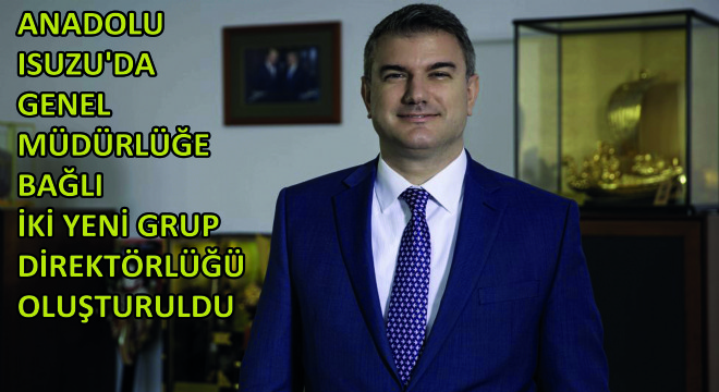 Anadolu Isuzu'da Genel Müdürlüğe Bağlı İki Yeni Grup Direktörlüğü Oluşturuldu