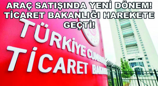 Araç Satışında Yeni Dönem! Ticaret Bakanlığı Harekete Geçti!
