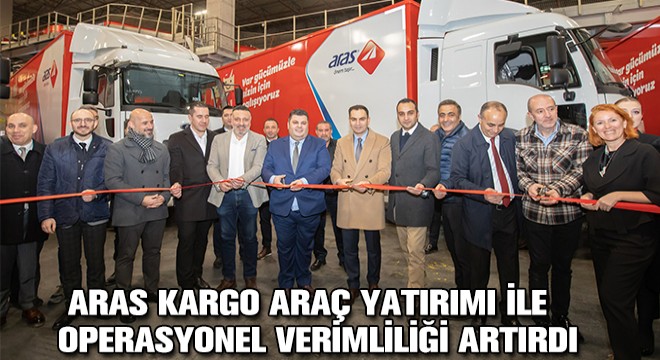 Aras Kargo Araç Yatırımı ile Operasyonel Verimliliği Artırdı