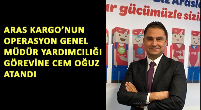 Aras Kargo'nun Operasyon Genel Müdür Yardımcılığı Görevine Cem Oğuz Atandı