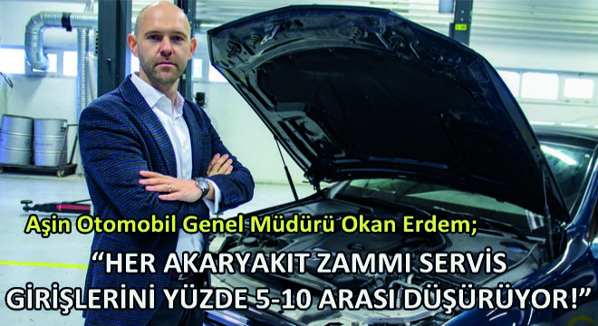 Aşin Otomobil Genel Müdürü Okan Erdem; Her Akaryakıt Zammı Servis Girişlerini Yüzde 5-10 Arası Düşürüyor!