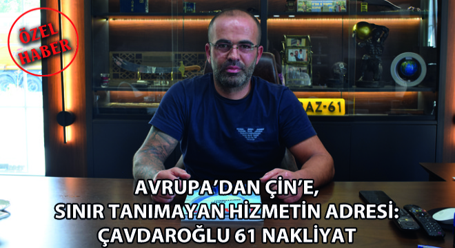 Avrupa'dan Çin'e, Sınır Tanımayan Hizmetin Adresi: Çavdaroğlu 61 Nakliyat