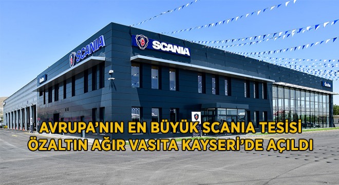 Avrupa'nın En Büyük Scania Tesisi Özaltın Ağır Vasıta Kayseri'de Açıldı