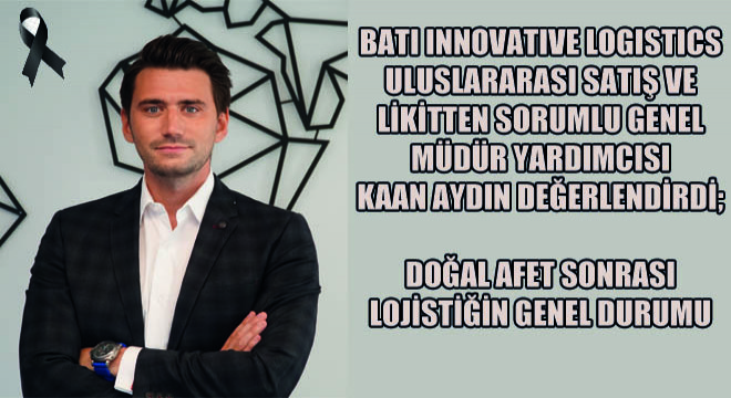 BATI Innovative Logistics Uluslararası Satış ve Likitten Sorumlu Genel Müdür Yardımcısı Kaan Aydın Değerlendirdi; Doğal Afet Sonrası Lojistiğin Genel Durumu