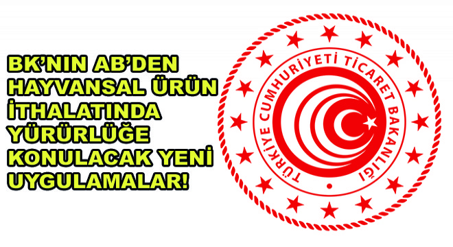 BK'nın AB'den Hayvansal Ürün İthalatında Yürürlüğe Konulacak Yeni Uygulamalar!