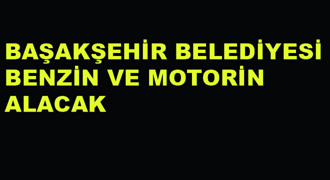Başakşehir Belediyesi Benzin ve Motorin Alacak