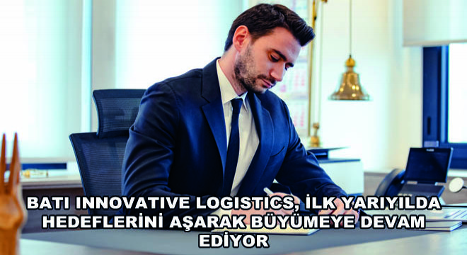 Batı Innovative Logistics, İlk Yarıyılda Hedeflerini Aşarak Büyümeye Devam Ediyor