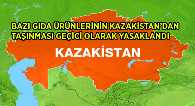 Bazı Gıda Ürünlerinin Kazakistan'dan Taşınması Geçici Olarak Yasaklandı
