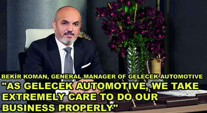 Bekir Koman, General Manager of Gelecek Automotive; ''As Gelecek Automotive, We Take Extremely Care To Do Our Business Properly''