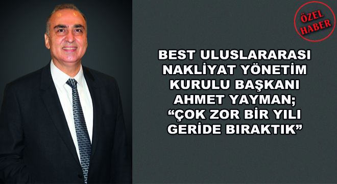 Best Uluslararası Nakliyat Yönetim Kurulu Başkanı Ahmet Yayman; Çok Zor Bir Yılı Geride Bıraktık