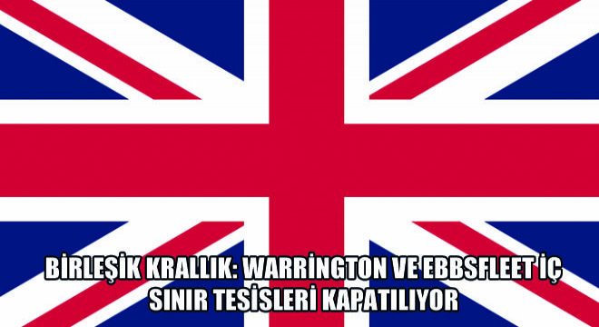 Birleşik Krallık: Warrington ve Ebbsfleet İç Sınır Tesisleri Kapatılıyor