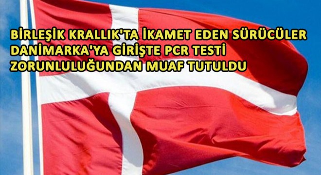 Birleşik Krallık'ta İkamet Eden Sürücüler Danimarka'ya Girişte PCR Testi Zorunluluğundan Muaf Tutuldu