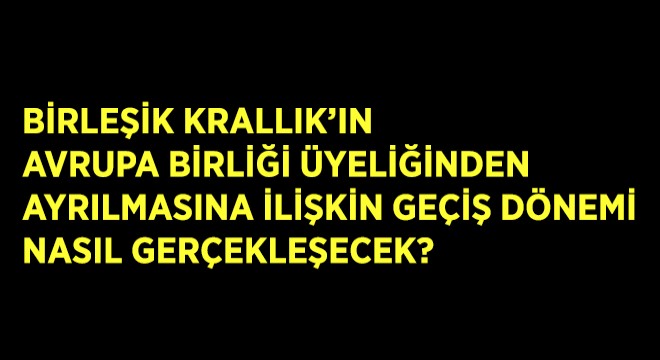 Birleşik Krallık'ın Avrupa Birliği Üyeliğinden Ayrılması ile Geçiş Dönemi Nasıl Gerçekleşecek?