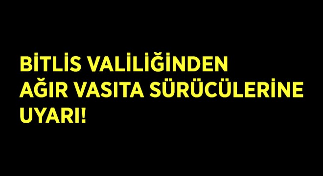 Bitlis Valiliğinden Ağır Vasıta Sürücülerine Uyarı