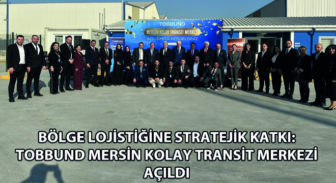 Bölge Lojistiğine Stratejik Katkı: TOBBUND Mersin Kolay Transit Merkezi Açıldı