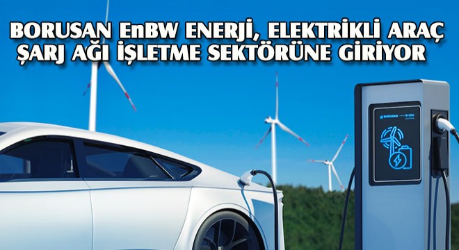 Borusan EnBW Enerji, Türkiye'de Elektrikli Araç Şarj Ağı İşletme Sektörüne Giriyor