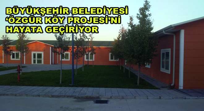 Büyükşehir Belediyesi 'Özgür Köy Projesi'ni Hayata Geçiriyor