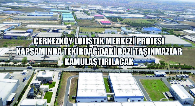 Çerkezköy Lojistik Merkezi Projesi Kapsamında Tekirdağ'daki Bazı Taşınmazlar Kamulaştırılacak