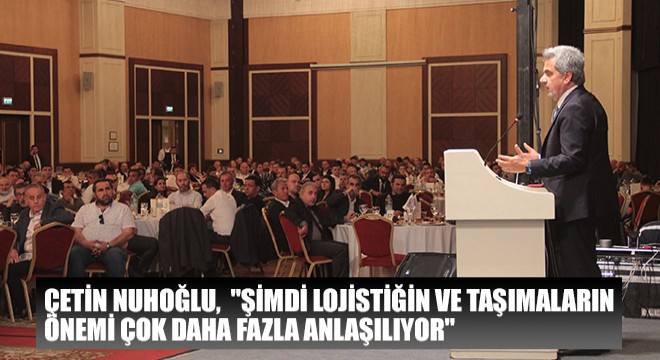 Çetin Nuhoğlu, ''Şimdi Lojistiğin ve Taşımaların Önemi Çok Daha Fazla Anlaşılıyor''
