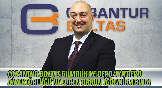 Çobantur Boltas Gümrük ve Depo/Antrepo Direktörlüğü'ne Evren Orkun İğdemir Atandı