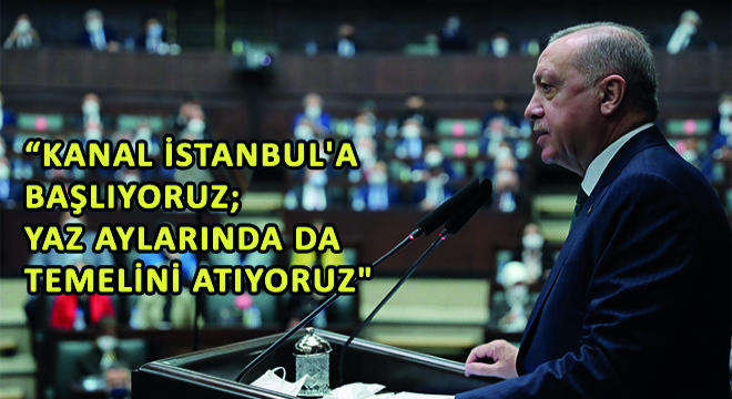 Cumhurbaşkanı Erdoğan, Kanal İstanbul'a Başlıyoruz; Yaz Aylarında da Temelini Atıyoruz'