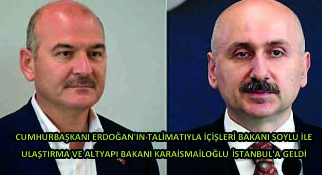 Cumhurbaşkanı Erdoğan'ın Talimatıyla İçişleri Bakanı Soylu İle Ulaştırma Ve Altyapı Bakanı Karaismailoğlu İstanbul'a Geldi