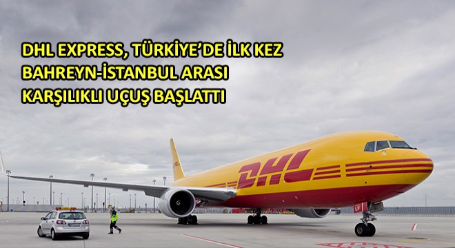 DHL Express, Türkiye'de İlk Kez Bahreyn-İstanbul Arası Karşılıklı Uçuş Başlattı