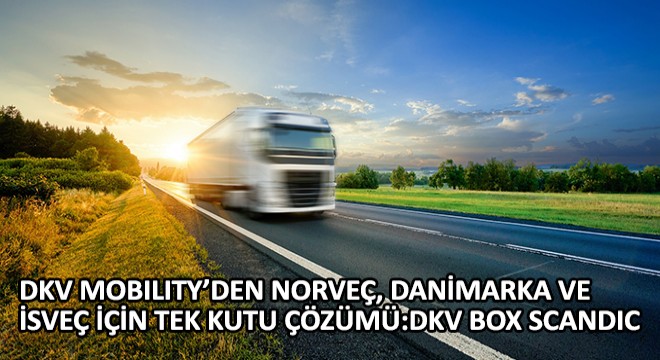 DKV Mobility'den Norveç, Danimarka ve İsveç İçin Tek Kutu Çözümü; 'DKV BOX SCANDIC'