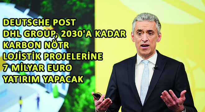 Deutsche Post DHL Group, 2030'a Kadar Karbon Nötr Lojistik Projelerine 7 Milyar Euro Yatırım Yapacak