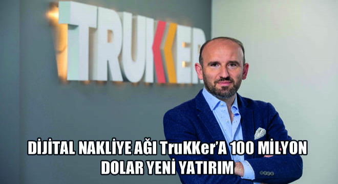 Dijital Nakliye Ağı TruKKer'a 100 Milyon Dolar Yeni Yatırım
