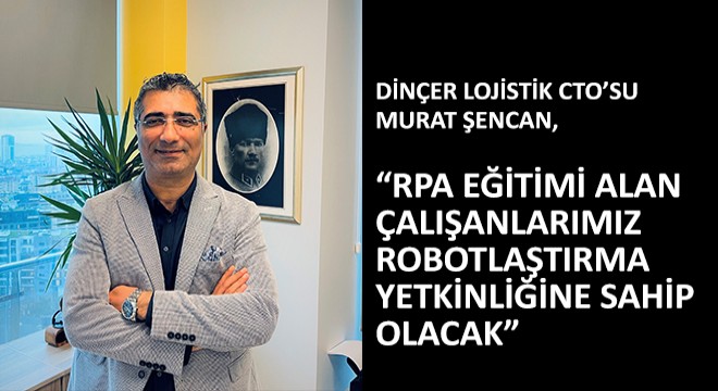 Dinçer Lojistik CTO’su Murat Şencan, ''RPA Eğitimi Alan Çalışanlarımız Robotlaştırma Yetkinliğine Sahip Olacak''