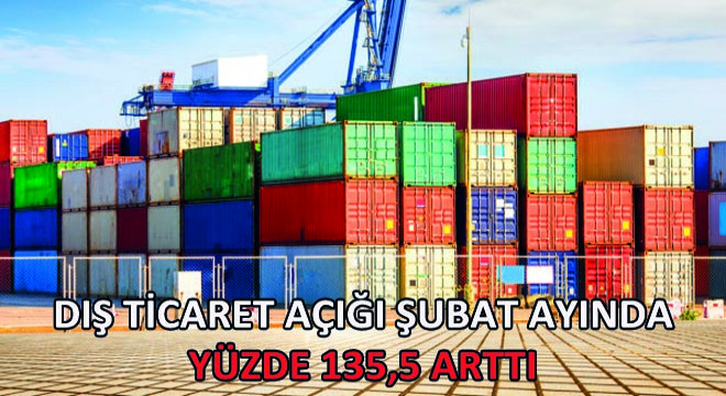 Dış Ticaret Açığı Şubat Ayında Yüzde 135,5 Arttı