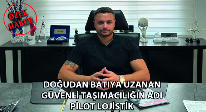 Doğudan Batıya Uzanan Güvenli Taşımacılığın Adı Pilot Lojistik