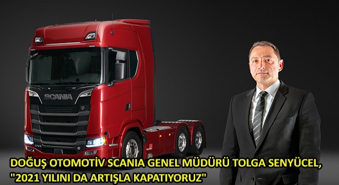 Doğuş Otomotiv Scania Genel Müdürü Tolga Senyücel, '2021 Yılını da Artışla Kapatıyoruz'