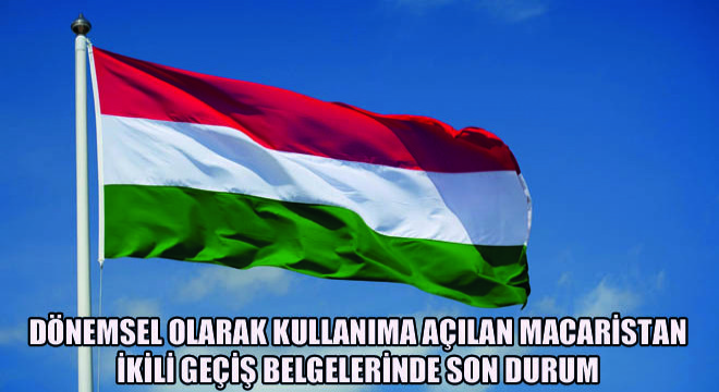 Dönemsel Olarak Kullanıma Açılan Macaristan İkili Geçiş Belgelerinde Son Durum