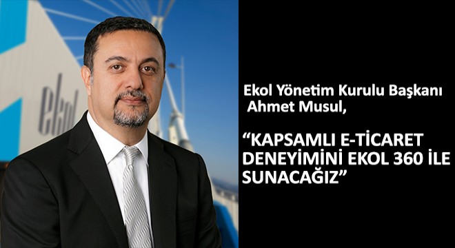 Ekol Yönetim Kurulu Başkanı Ahmet Musul, ''Kapsamlı E-Ticaret Deneyimini Ekol 360 ile Sunacağız''