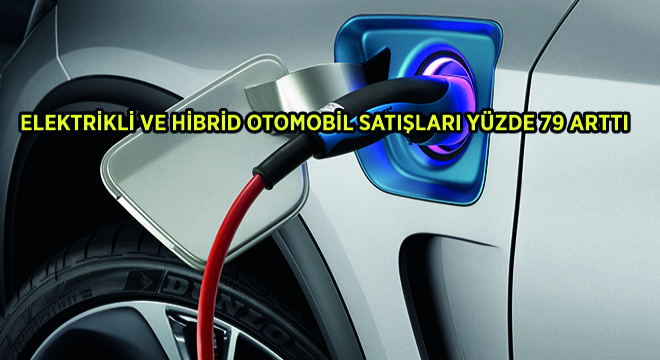 Elektrikli ve Hibrid Otomobil Satışları Yüzde 79 Arttı