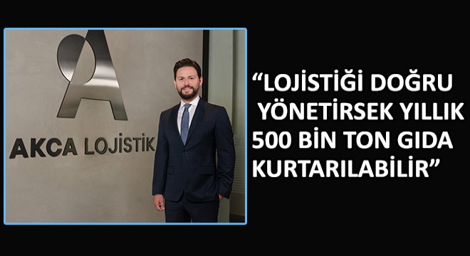 Enes Akça, Lojistiği Doğru Yönetirsek Yıllık 500 Bin Ton Gıda Kurtarılabilir